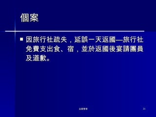個案 因旅行社疏失，延誤一天返國 —旅行社免費支出食 、 宿 ， 並於返國後宴請團員及道歉。 