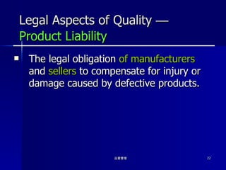 Legal Aspects of Quality  — Product Liability The legal obligation  of manufacturers  and  sellers  to compensate for injury or damage caused by defective products. 