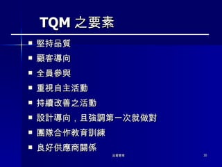 堅持品質 顧客導向 全員參與 重視自主活動 持續改善之活動 設計導向，且強調第一次就做對 團隊合作教育訓練 良好供應商關係 TQM 之要素 