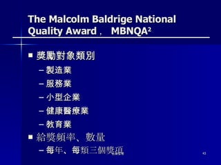 The Malcolm Baldrige National Quality Award ， MBNQA 2 獎勵對象類別 製造業 服務業 小型企業 健康醫療業 教育業 給獎頻率、數量 每年 、 每類三個獎項 