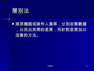 層別法 將原機器或操作人員等，分別收集數據，以找出其間的差異，而針對差異加以改善的方法。 
