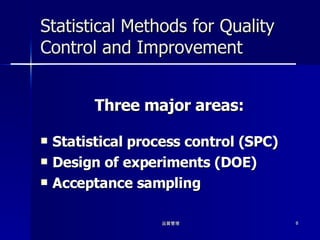 Statistical Methods for Quality Control and Improvement Three major areas: Statistical process control (SPC) Design of experiments (DOE) Acceptance sampling 