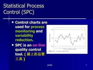 Statistical Process Control (SPC) Control charts are used for  process monitoring  and  variability reduction . SPC is an  on-line  quality control tool.  ( 線上的品管工具 ) 