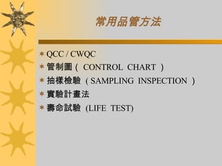 常用品管方法   QCC / CWQC 管制圖（ CONTROL  CHART ） 抽樣檢驗  ( SAMPLING  INSPECTION ） 實驗計畫法 壽命試驗  (LIFE  TEST) 