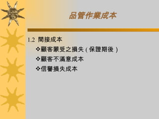 品管作業成本 1.2  間接成本 顧客蒙受之損失 ( 保證期後） 顧客不滿意成本 信譽損失成本 