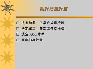設計抽樣計畫      決定加嚴 ,  正常或放寬檢驗    決定單次 ,  雙次或多次抽樣    決定 AQL 水準    實施抽樣計畫 
