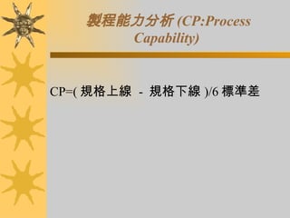 製程能力分析 (CP:Process Capability)   CP=( 規格上線  -  規格下線 )/6 標準差  