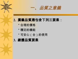 一、 品質之意義 2.  廣義品質應包含下列三要素： ＊合理的價格 ＊穩定的機能 ＊可安心（全）的使用 3.  總體品質要素 