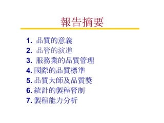 報告摘要 1.  品質的意義 2.  品管的演進 3.  服務業的品質管理 4. 國際的品質標準 5. 品質大師及品質獎 6. 統計的製程管制 7. 製程能力分析 