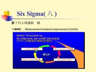 Six Sigma( 八 ) 有下列五種邏輯步驟 1.MAIC ： Measurement,Analysis,Improvement,Control 