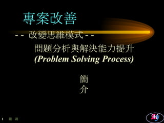 -- 改變思維模式 -- 問題分析與解決能力提升 (Problem Solving Process) 簡 介 專案改善 