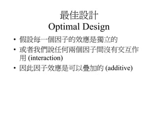 最佳設計
      Optimal Design
• 假設每一個因子的效應是獨立的
• 或者我們說任何兩個因子間沒有交互作
  用 (interaction)
• 因此因子效應是可以疊加的 (additive)
