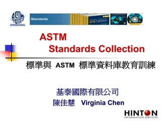 ASTM
  Standards Collection
標準與          標準資料庫教育訓練
      ASTM


      基泰國際有限公司
      陳佳慧 Virginia Chen