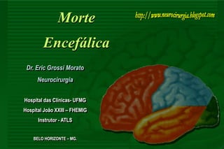 Morte
Encefálica
Dr. Eric Grossi Morato
Neurocirurgia
Hospital das Clínicas- UFMG
Hospital João XXIII – FHEMIG
Instrutor - ATLS
BELO HORIZONTE – MG.
 