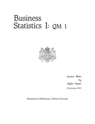 Business
Statistics I:                   QM 1




                                               Lecture Notes
                                                               by
                                               Stefan Waner

                                               (5th printing: 2003)




    Department of Mathematics, Hofstra University
 