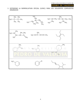 3. DETERMINE LA NOMENCLATURA OFICIAL (IUPAC) PARA LOS SIGUIENTES COMPUESTOS
ORGÁNICOS

CH3
C

H3C

C

H3C

CH3

CH3

CH3

CH2

CH3

CH3

H3C

CH2

CH2

H3C

CH2

HC

CH2

CH2

H3C

CH CH2
CH2

HC

HC

CH2

CH
H3C

CH3

CH3

CH3
H3C

CH3

CH3 CH3

HC
CH

HC

H3C

H3C CH C

C

CH CH CH3

CH2

CH3

CH3

CH3

CH
CH3

H3C
H3C

HC
CH3

Cl

H3C

4

CH3

 