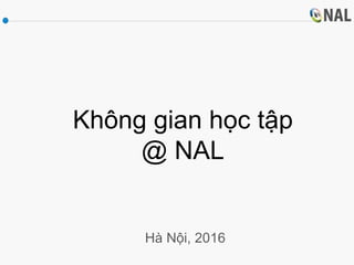 Không gian học tập
@ NAL
Hà Nội, 2016
 