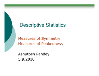 Descriptive Statistics

Measures of Symmetry
Measures of Peakedness

Ashutosh Pandey
5.9.2010
 