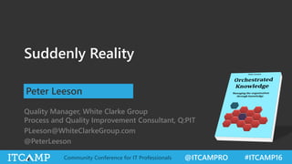 @ITCAMPRO #ITCAMP16Community Conference for IT Professionals
Suddenly Reality
Peter Leeson
Quality Manager, White Clarke Group
Process and Quality Improvement Consultant, Q:PIT
PLeeson@WhiteClarkeGroup.com
@PeterLeeson
 