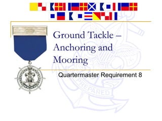 Ground Tackle –
Anchoring and
Mooring
Quartermaster Requirement 8
 