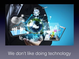 We don't like doing technology
 