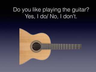 Do you like playing the guitar?
Yes, I do/ No, I don't.
 