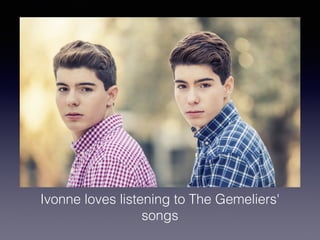 Ivonne loves listening to The Gemeliers'
songs
 