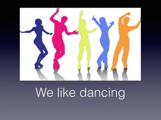 We like dancing
 