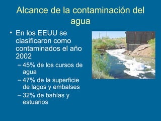 Alcance de la contaminación del
agua
• En los EEUU se
clasificaron como
contaminados el año
2002
– 45% de los cursos de
agua
– 47% de la superficie
de lagos y embalses
– 32% de bahías y
estuarios
 