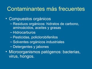Contaminantes más frecuentes
• Compuestos orgánicos
– Residuos orgánicos: hidratos de carbono,
aminoácidos, aceites y grasas
– Hidrocarburos
– Pesticidas, policlorobifenilos
– Solventes orgánicos industriales
– Detergentes y jabones
• Microorganismos patógenos: bacterias,
virus, hongos.
 