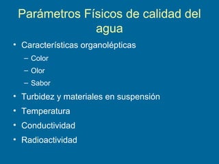 Parámetros Físicos de calidad del
agua
• Características organolépticas
– Color
– Olor
– Sabor
• Turbidez y materiales en suspensión
• Temperatura
• Conductividad
• Radioactividad
 