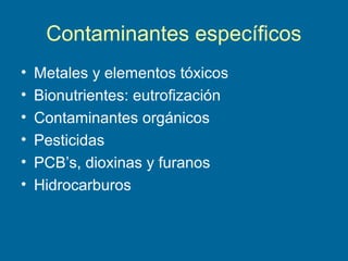 Contaminantes específicos
• Metales y elementos tóxicos
• Bionutrientes: eutrofización
• Contaminantes orgánicos
• Pesticidas
• PCB’s, dioxinas y furanos
• Hidrocarburos
 