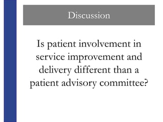 Discussion

 Is patient involvement in
 service improvement and
  delivery different than a
patient advisory committee?
 