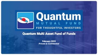 Panel Discussion on Asset Classes of Equity, Debt & Gold
Speakers:
Sorbh Gupta – Fund Manager, Equity
Chirag Mehta – Sr. Fund Manager, Alternative Investments
December 17, 2020
1
Quantum Multi Asset Fund of Funds
February 2022
Private & Confidential
 