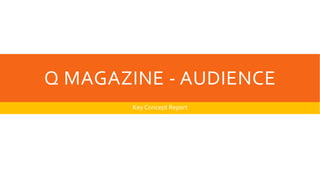 Q MAGAZINE - AUDIENCE
Key Concept Report
 