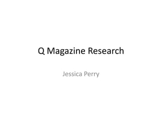 Q Magazine Research

     Jessica Perry
 