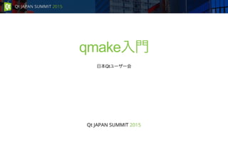 qmake入門
日本Qtユーザー会
 