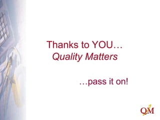 Thanks to YOU…
Quality Matters
…pass it on!
 
