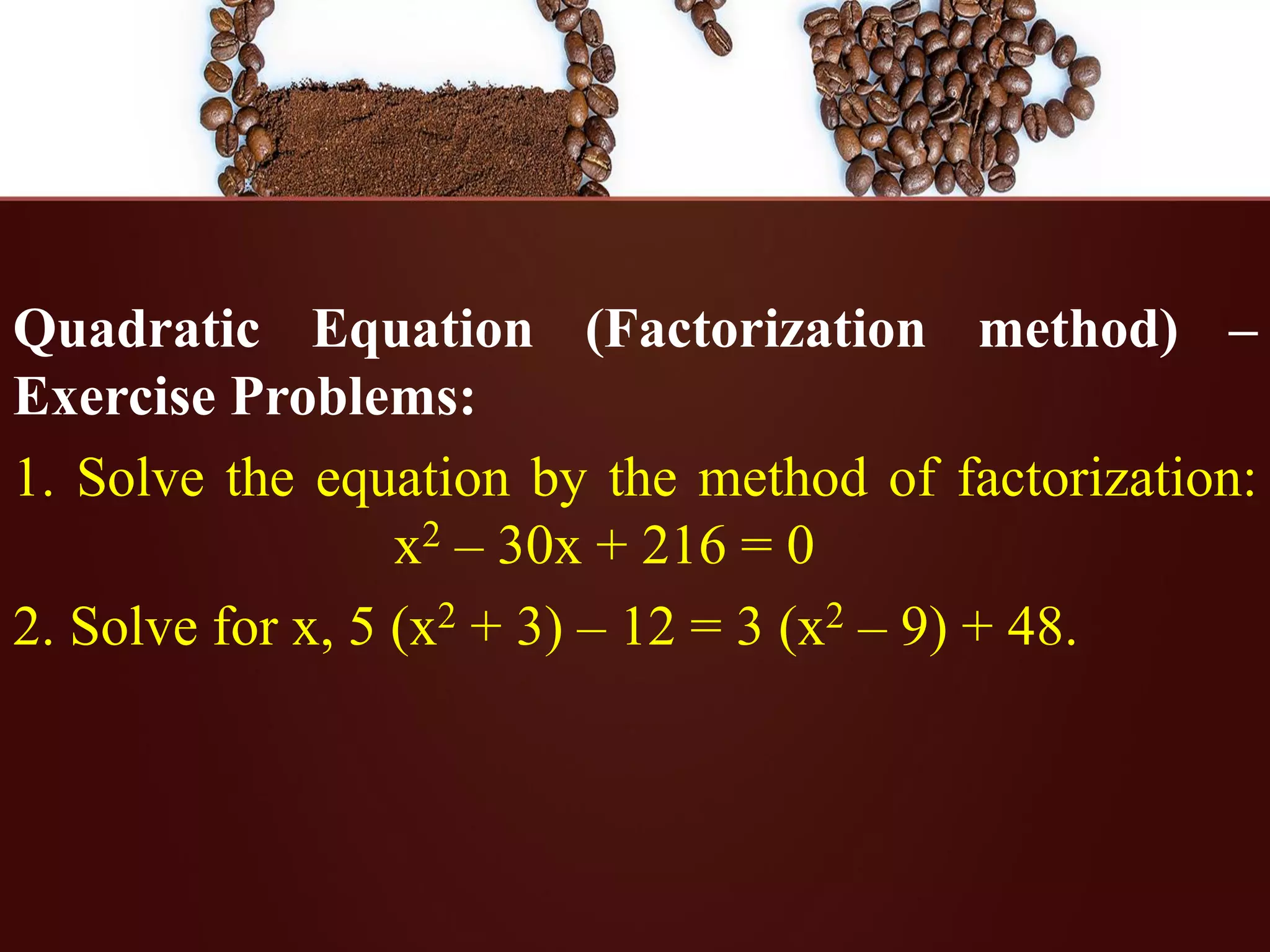 Quadratic Equation (Factorization method) –
Exercise Problems:
1. Solve the equation by the method of factorization:
x2 – 30x + 216 = 0
2. Solve for x, 5 (x2 + 3) – 12 = 3 (x2 – 9) + 48.
 