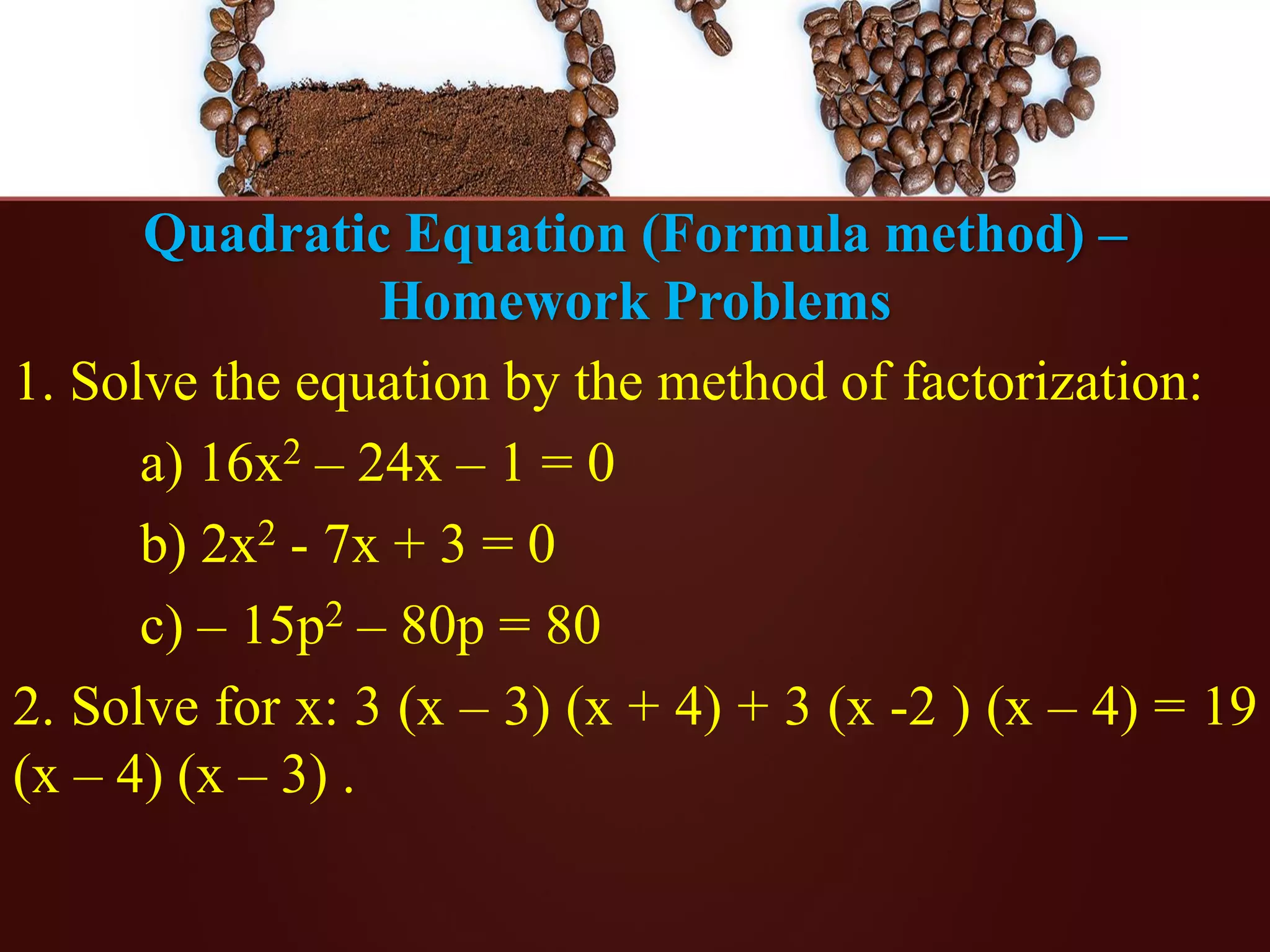 Quadratic Equation (Formula method) –
Homework Problems
1. Solve the equation by the method of factorization:
a) 16x2 – 24x – 1 = 0
b) 2x2 - 7x + 3 = 0
c) – 15p2 – 80p = 80
2. Solve for x: 3 (x – 3) (x + 4) + 3 (x -2 ) (x – 4) = 19
(x – 4) (x – 3) .
 