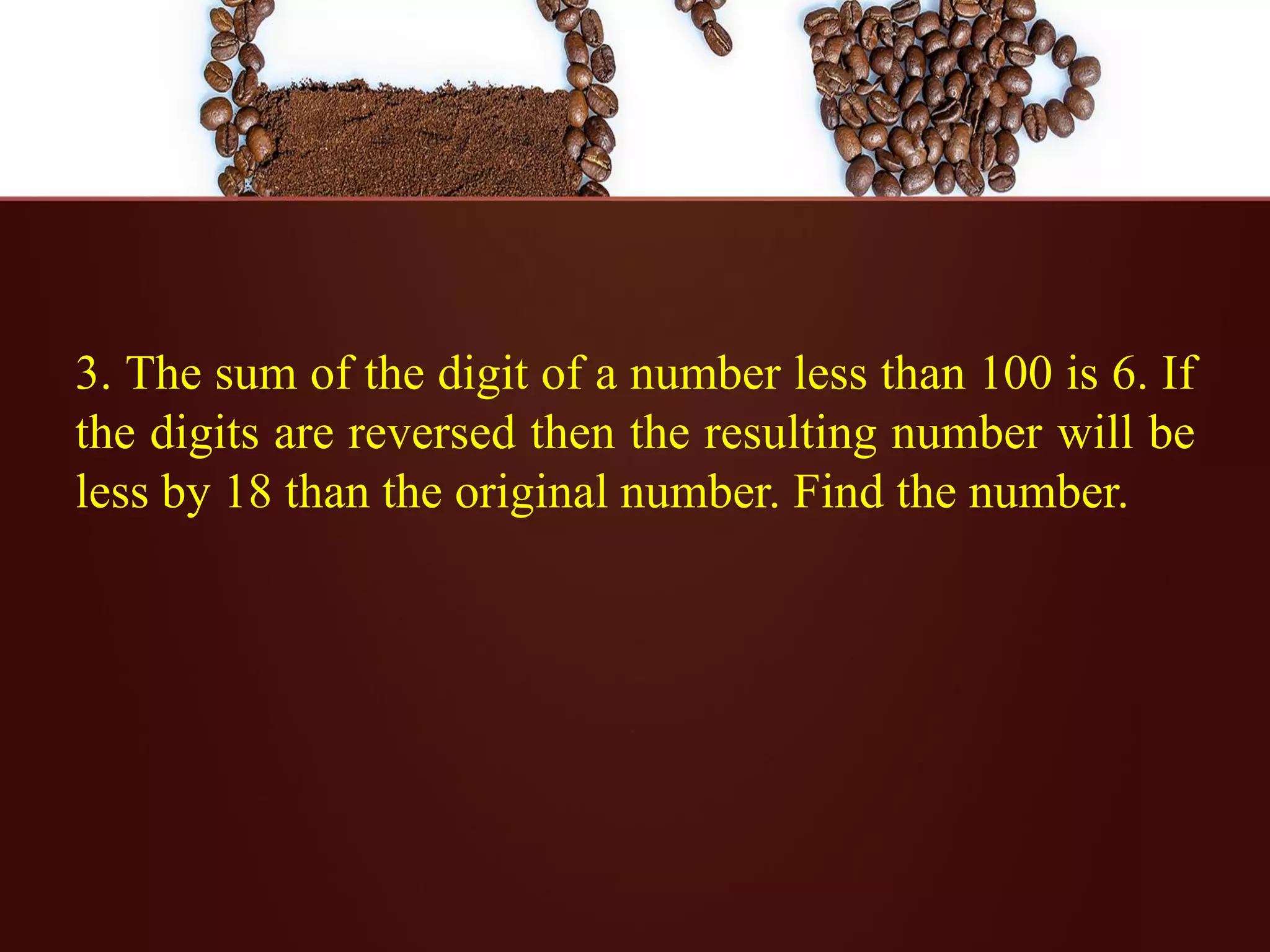 3. The sum of the digit of a number less than 100 is 6. If
the digits are reversed then the resulting number will be
less by 18 than the original number. Find the number.
 