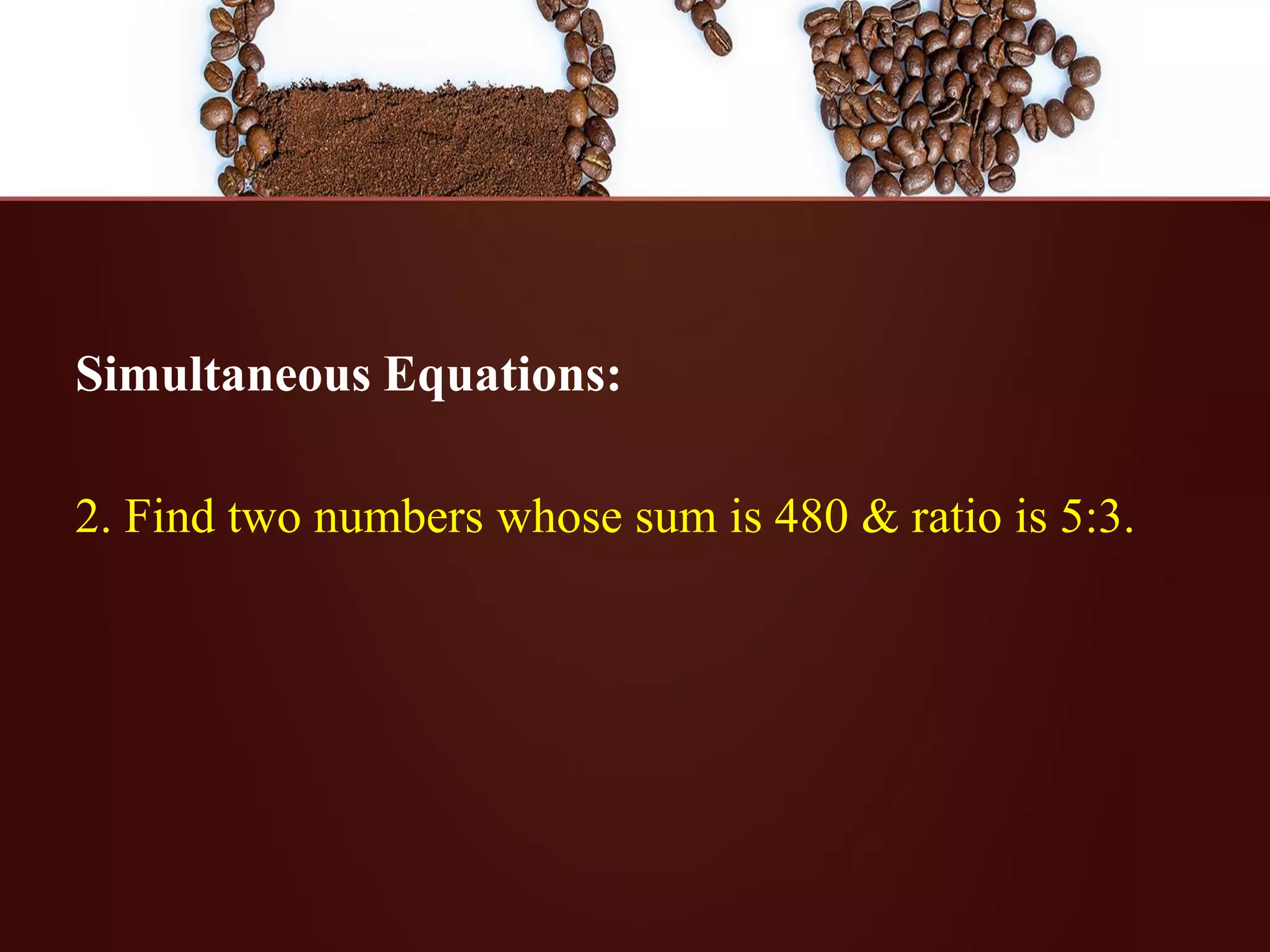 Simultaneous Equations:
2. Find two numbers whose sum is 480 & ratio is 5:3.
 