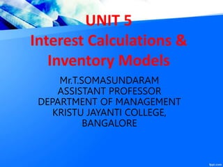UNIT 5
Interest Calculations &
Inventory Models
Mr.T.SOMASUNDARAM
ASSISTANT PROFESSOR
DEPARTMENT OF MANAGEMENT
KRISTU JAYANTI COLLEGE,
BANGALORE
 