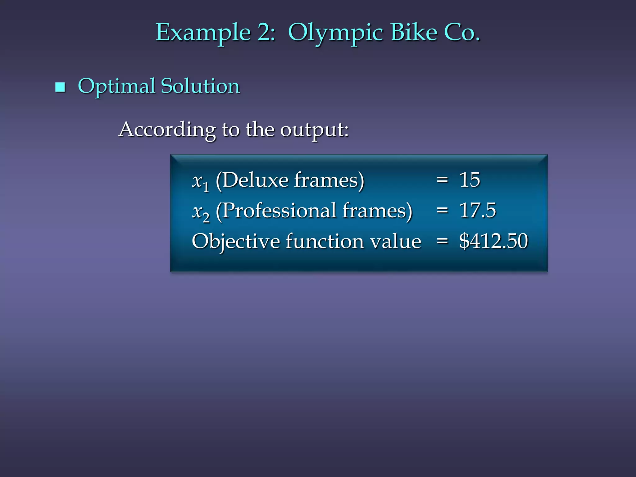 Example 2: Olympic Bike Co.
 Optimal Solution
According to the output:
x1 (Deluxe frames) = 15
x2 (Professional frames) = 17.5
Objective function value = $412.50
 