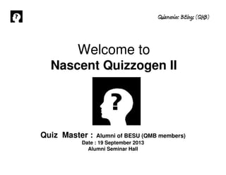 Quizmaniac BEings (QMB)
Quiz Master : Alumni of BESU (QMB members)
Date : 19 September 2013
Alumni Seminar Hall
Welcome to
Nascent Quizzogen II
 