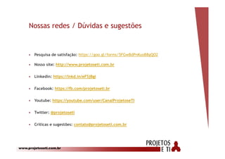 www.projetoseti.com.br
Nossas redes / Dúvidas e sugestões
 Pesquisa de satisfação: https://goo.gl/forms/5FGwBdPnKuoB8gQO2
 Nosso site: http://www.projetoseti.com.br
 Linkedin: https://lnkd.in/eFSjBgi
 Facebook: https://fb.com/projetoseti.br
 Youtube: https://youtube.com/user/CanalProjetoseTI
 Twitter: @projetoseti
 Críticas e sugestões: contato@projetoseti.com.br
 