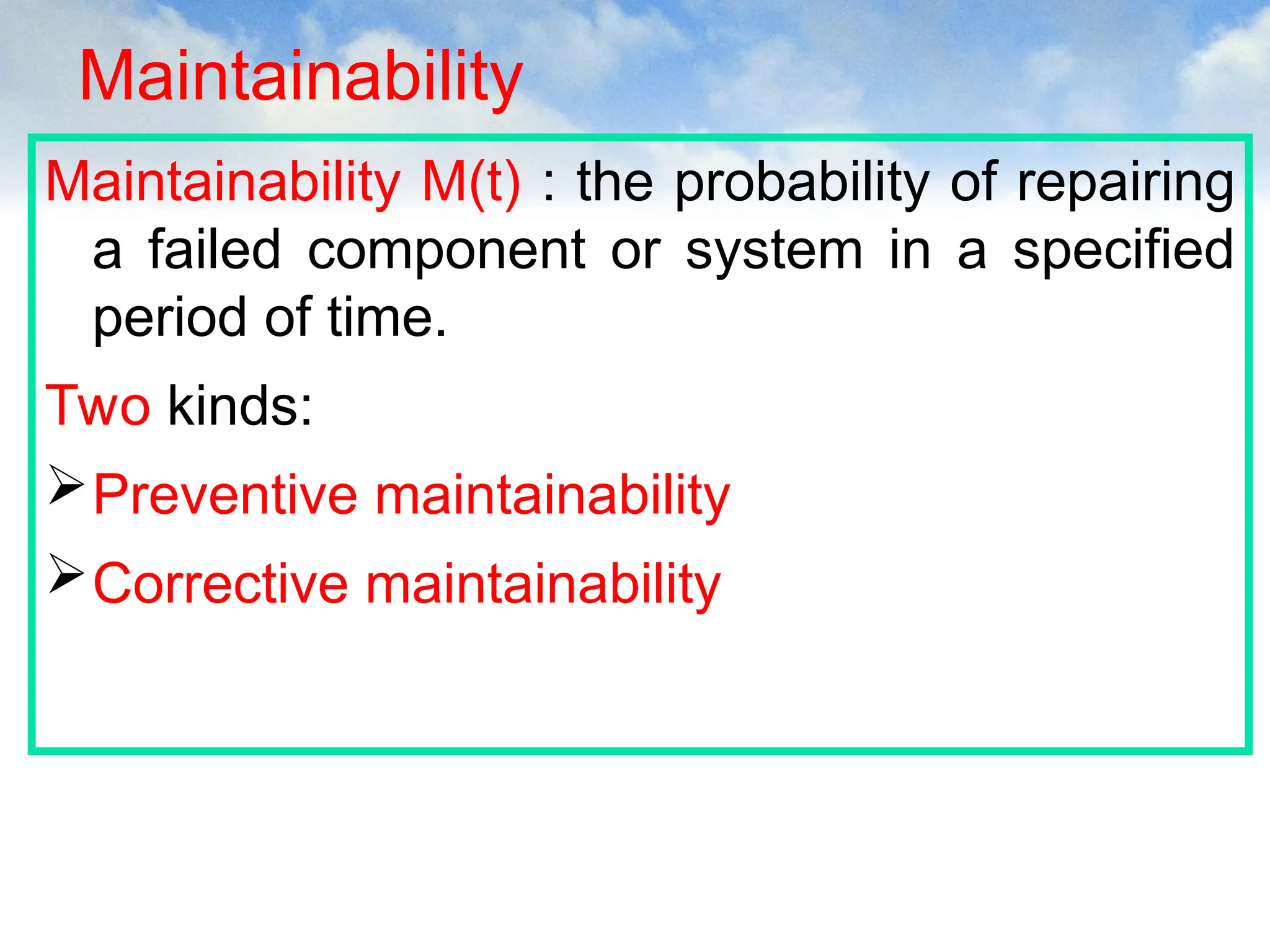 Maintainability
Maintainability M(t) : the probability of repairing
a failed component or system in a specified
period of time.
Two kinds:
Preventive maintainability
Corrective maintainability
 