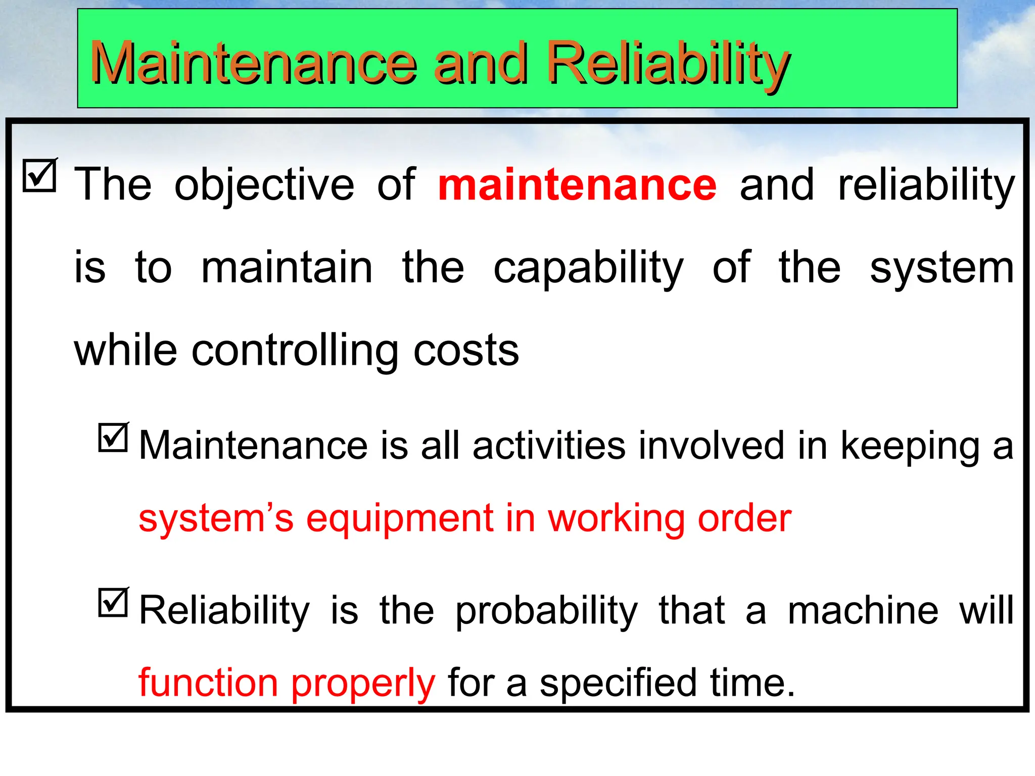 Maintenance and Reliability
Maintenance and Reliability
 The objective of maintenance and reliability
is to maintain the capability of the system
while controlling costs
Maintenance is all activities involved in keeping a
system’s equipment in working order
Reliability is the probability that a machine will
function properly for a specified time.
 