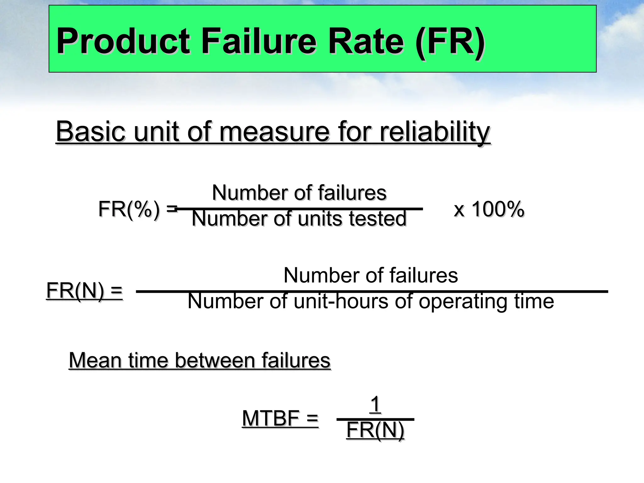 Product Failure Rate (FR)
Product Failure Rate (FR)
Basic unit of measure for reliability
Basic unit of measure for reliability
FR(%) = x 100%
FR(%) = x 100%
Number of failures
Number of failures
Number of units tested
Number of units tested
FR(N) =
FR(N) =
Number of failures
Number of unit-hours of operating time
Mean time between failures
Mean time between failures
MTBF =
MTBF =
1
1
FR(N)
FR(N)
 