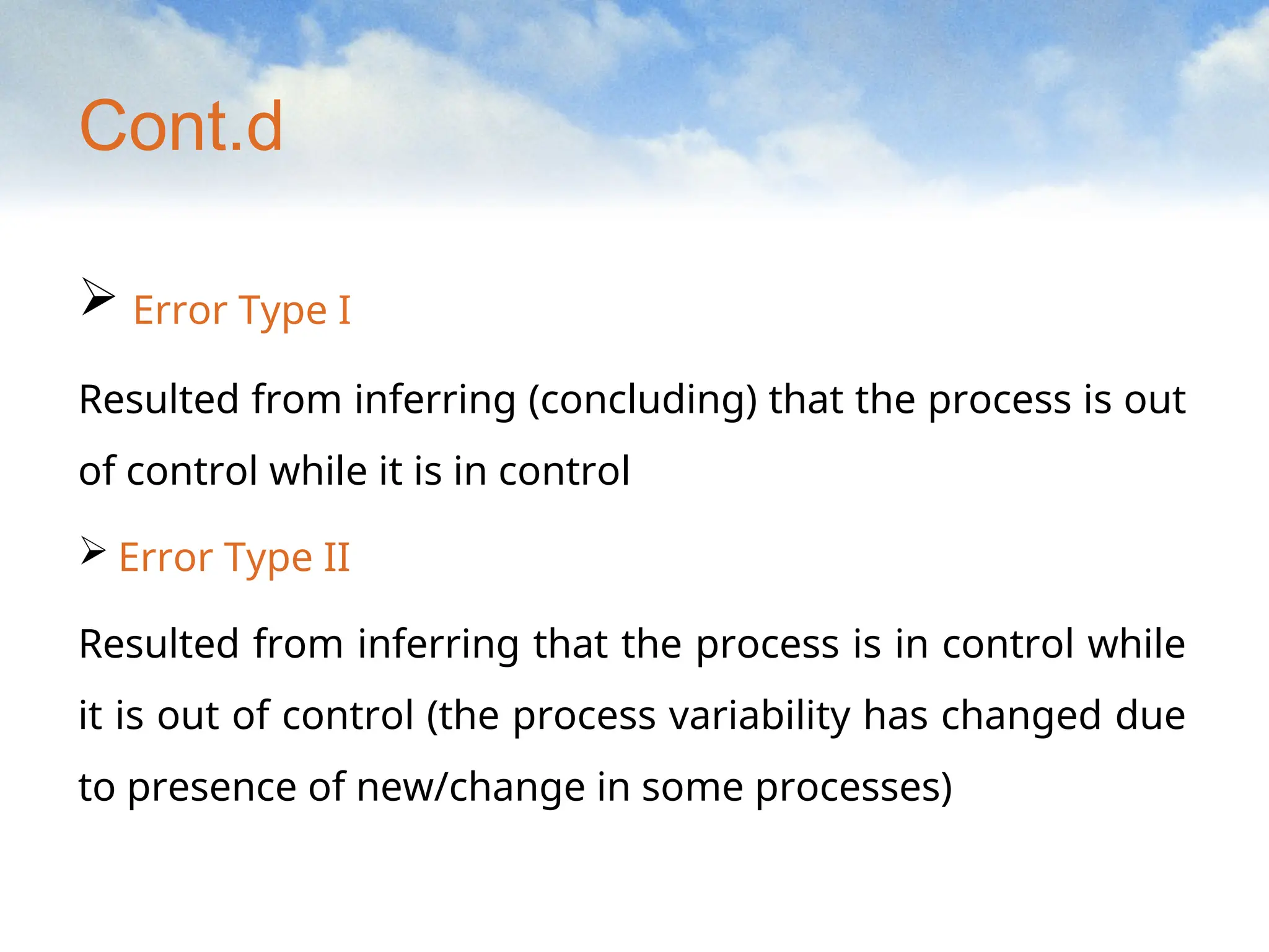 Cont.d
 Error Type I
Resulted from inferring (concluding) that the process is out
of control while it is in control
 Error Type II
Resulted from inferring that the process is in control while
it is out of control (the process variability has changed due
to presence of new/change in some processes)
 